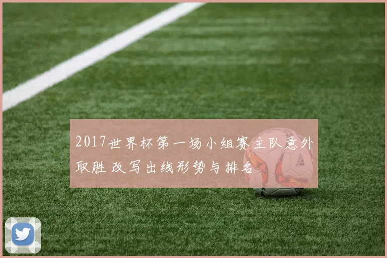 2017世界杯第一场小组赛主队意外取胜 改写出线形势与排名
