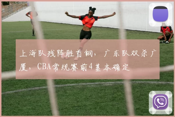 上海队残阵胜首钢，广东队双杀广厦，CBA常规赛前4基本确定