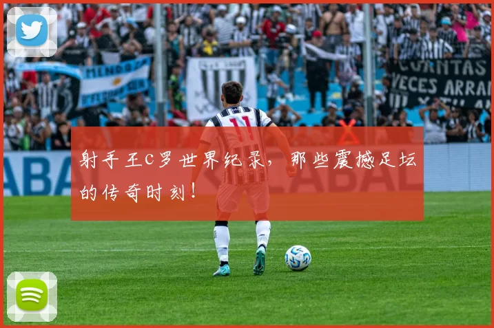 射手王c罗世界纪录，那些震撼足坛的传奇时刻！